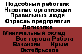 Подсобный работник › Название организации ­ Правильные люди › Отрасль предприятия ­ Логистика › Минимальный оклад ­ 30 000 - Все города Работа » Вакансии   . Крым,Октябрьское